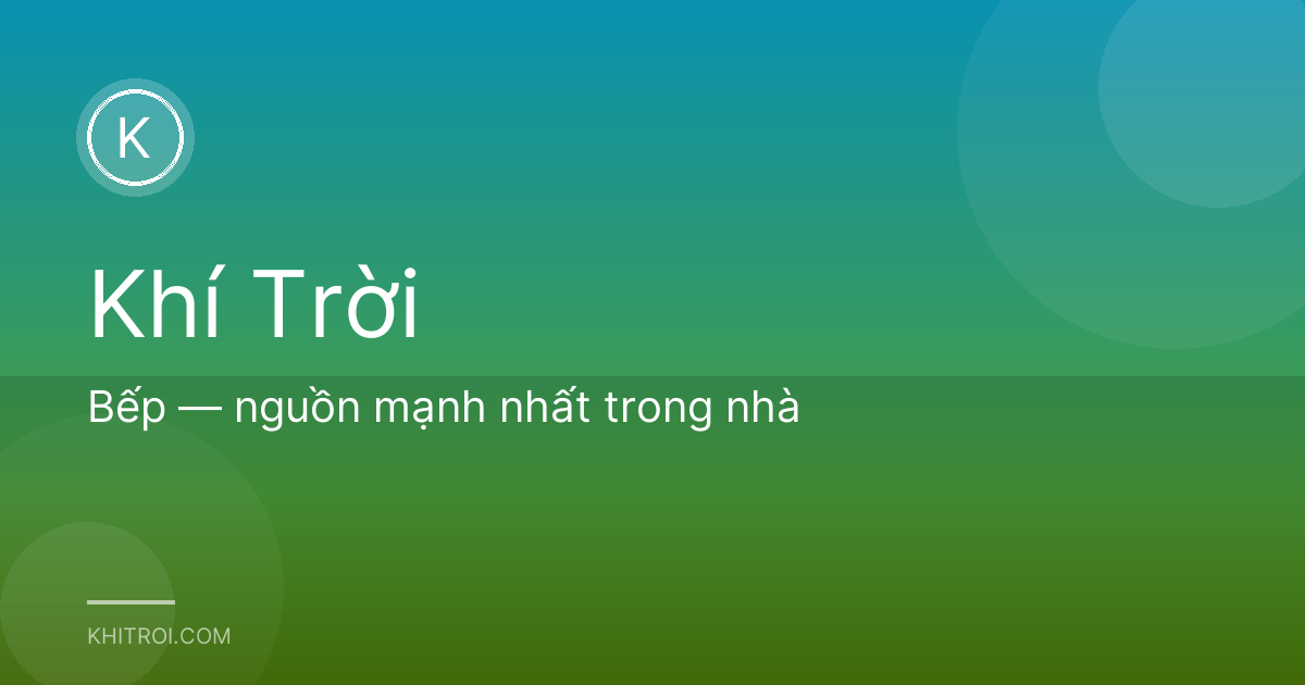 Bếp — nguồn mạnh nhất trong nhà