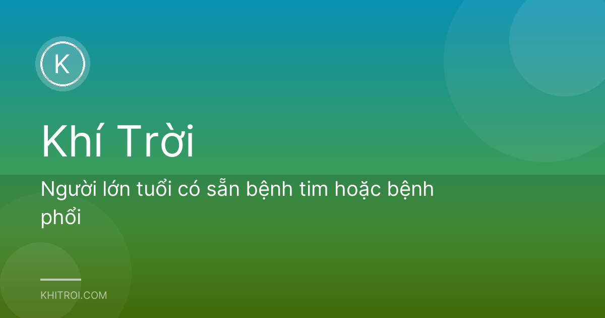Người lớn tuổi có sẵn bệnh tim hoặc bệnh phổi